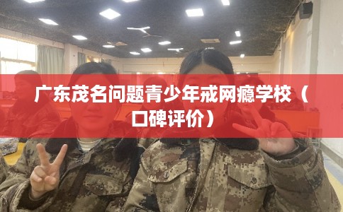 广东茂名问题青少年戒网瘾学校（口碑评价）