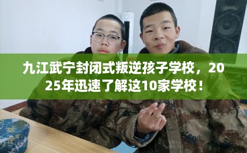 九江武宁封闭式叛逆孩子学校,2025年迅速了解这10家学校! 九江武宁封闭式叛逆孩子学校,2025年迅速了解这10家学校!