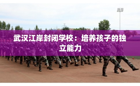 武汉江岸封闭学校：培养孩子的独立能力