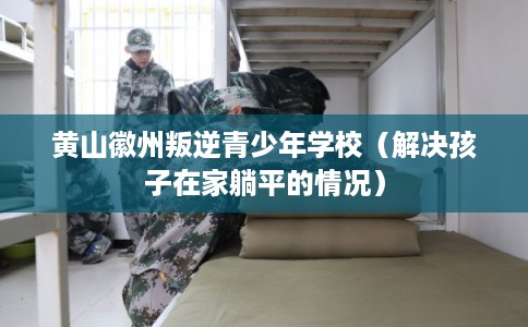 黄山徽州叛逆青少年学校(解决孩子在家躺平的情况) 黄山徽州叛逆青少年学校(解决孩子在家躺平的情况)