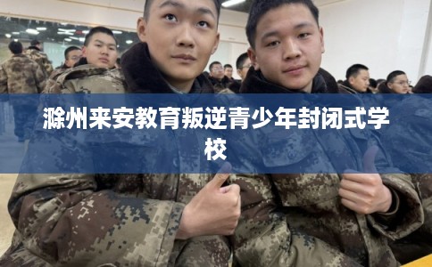 滁州来安教育叛逆青少年封闭式学校