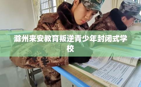 滁州来安教育叛逆青少年封闭式学校