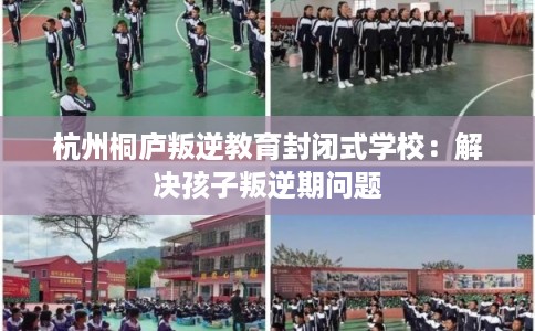 杭州桐庐叛逆教育封闭式学校：解决孩子叛逆期问题