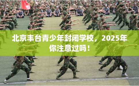 北京丰台青少年封闭学校，2025年你注意过吗！