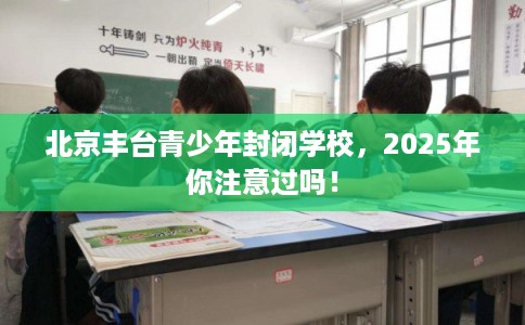 北京丰台青少年封闭学校，2025年你注意过吗！