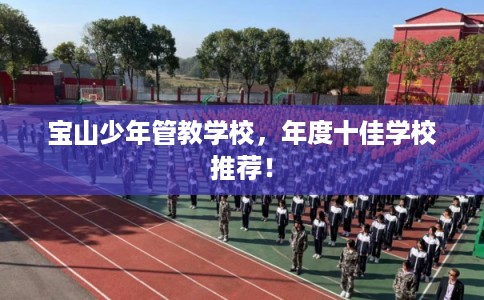 宝山少年管教学校,年度十佳学校推荐! 宝山少年管教学校,年度十佳学校推荐!
