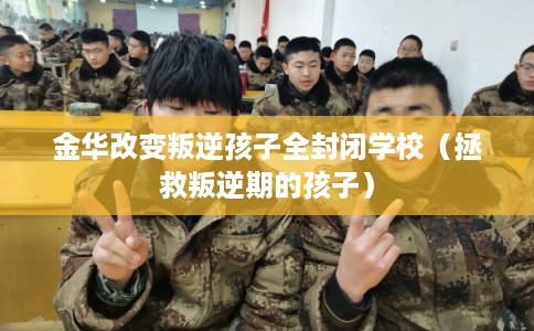 金华改变叛逆孩子全封闭学校(拯救叛逆期的孩子) 金华改变叛逆孩子全封闭学校(拯救叛逆期的孩子)