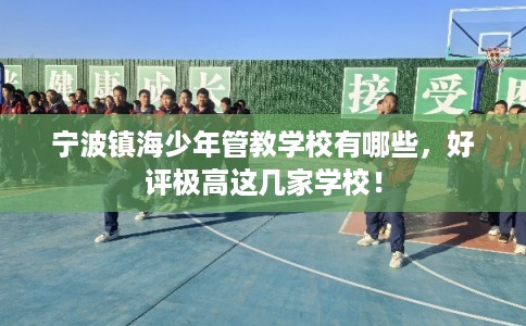 宁波镇海少年管教学校有哪些，好评极高这几家学校！