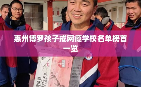 惠州博罗孩子戒网瘾学校名单榜首一览