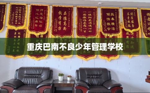 重庆巴南不良少年管理学校 重庆巴南不良少年管理学校