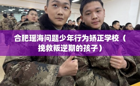 合肥瑶海问题少年行为矫正学校（挽救叛逆期的孩子）