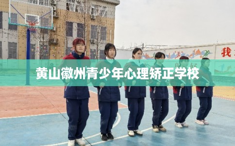 黄山徽州青少年心理矫正学校