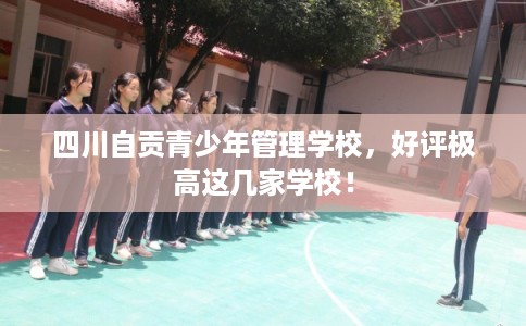 四川自贡青少年管理学校，好评极高这几家学校！