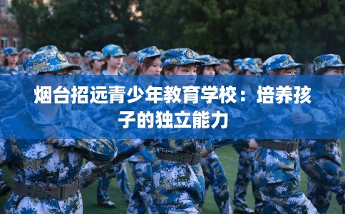 烟台招远青少年教育学校：培养孩子的独立能力