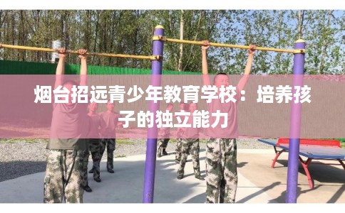 烟台招远青少年教育学校：培养孩子的独立能力