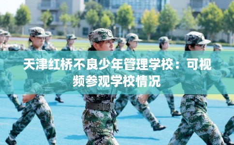 天津红桥不良少年管理学校：可视频参观学校情况