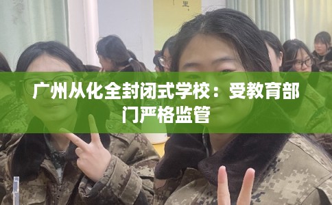广州从化全封闭式学校：受教育部门严格监管