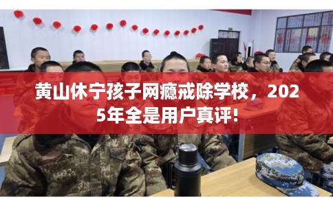 黄山休宁孩子网瘾戒除学校，2025年全是用户真评!