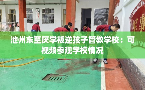 池州东至厌学叛逆孩子管教学校：可视频参观学校情况