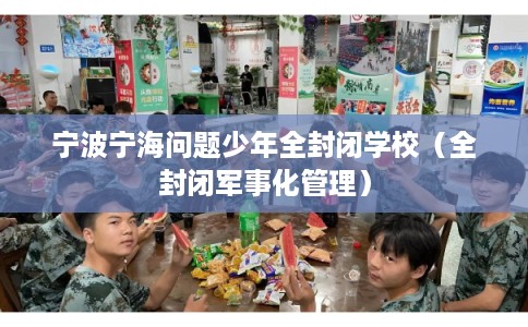 宁波宁海问题少年全封闭学校(全封闭军事化管理) 宁波宁海问题少年全封闭学校(全封闭军事化管理)