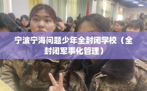 宁波宁海问题少年全封闭学校(全封闭军事化管理) 宁波宁海问题少年全封闭学校(全封闭军事化管理)