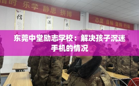 东莞中堂励志学校：解决孩子沉迷手机的情况
