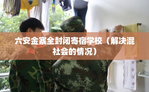 六安金寨全封闭寄宿学校（解决混社会的情况）