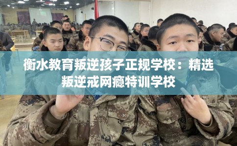 衡水教育叛逆孩子正规学校：精选叛逆戒网瘾特训学校