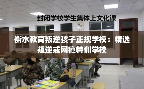 衡水教育叛逆孩子正规学校：精选叛逆戒网瘾特训学校