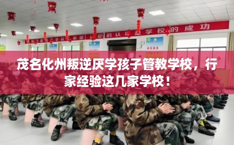 茂名化州叛逆厌学孩子管教学校，行家经验这几家学校！