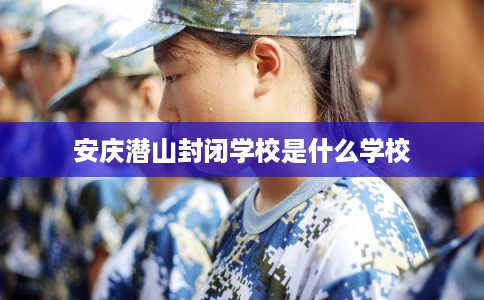 安庆潜山封闭学校是什么学校