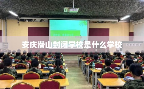 安庆潜山封闭学校是什么学校