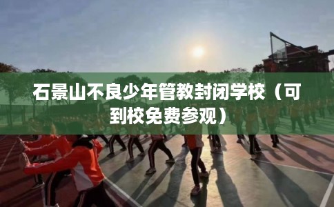 石景山不良少年管教封闭学校（可到校免费参观）