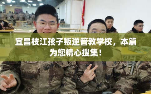 宜昌枝江孩子叛逆管教学校，本篇为您精心搜集！