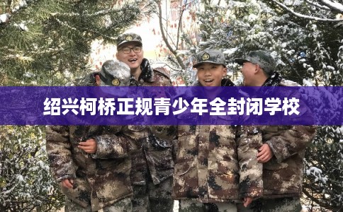 绍兴柯桥正规青少年全封闭学校