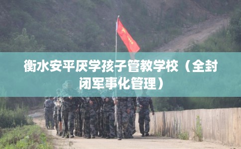 衡水安平厌学孩子管教学校（全封闭军事化管理）