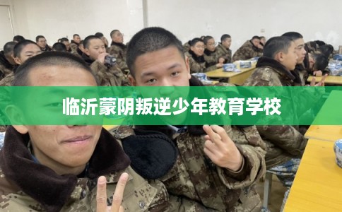 临沂蒙阴叛逆少年教育学校