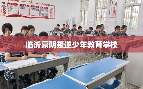 临沂蒙阴叛逆少年教育学校