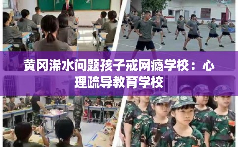 黄冈浠水问题孩子戒网瘾学校：心理疏导教育学校