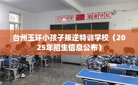 台州玉环小孩子叛逆特训学校（2025年招生信息公布）