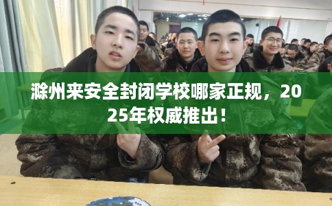 滁州来安全封闭学校哪家正规，2025年权威推出！