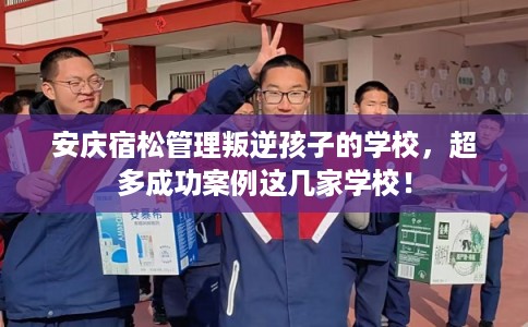 安庆宿松管理叛逆孩子的学校，超多成功案例这几家学校！