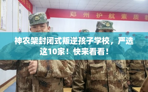 神农架封闭式叛逆孩子学校，严选这10家！快来看看！