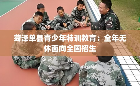 菏泽单县青少年特训教育：全年无休面向全国招生