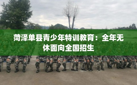 菏泽单县青少年特训教育：全年无休面向全国招生