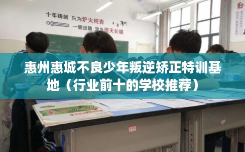 惠州惠城不良少年叛逆矫正特训基地（行业前十的学校推荐）