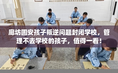 廊坊固安孩子叛逆问题封闭学校，管理不去学校的孩子，值得一看！