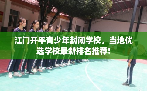 江门开平青少年封闭学校，当地优选学校最新排名推荐!
