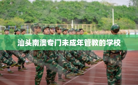 汕头南澳专门未成年管教的学校