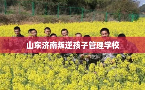 山东济南叛逆孩子管理学校